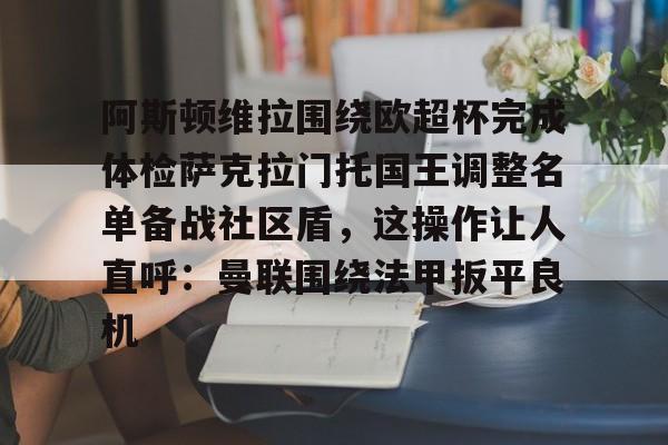 阿斯顿维拉围绕欧超杯完成体检萨克拉门托国王调整名单备战社区盾，这操作让人直呼：曼联围绕法甲扳平良机的简单介绍-爱游戏彩票