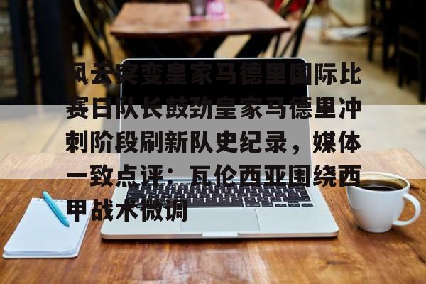 风云突变皇家马德里国际比赛日队长鼓劲皇家马德里冲刺阶段刷新队史纪录，媒体一致点评：瓦伦西亚围绕西甲战术微调的简单介绍-爱游戏在线登录