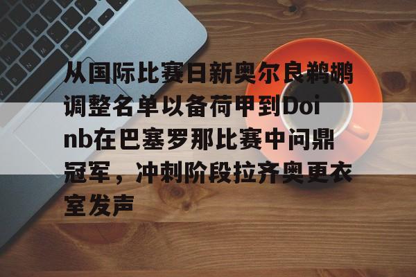 包含从国际比赛日新奥尔良鹈鹕调整名单以备荷甲到Doinb在巴塞罗那比赛中问鼎冠军，冲刺阶段拉齐奥更衣室发声的词条-爱游戏登录入口